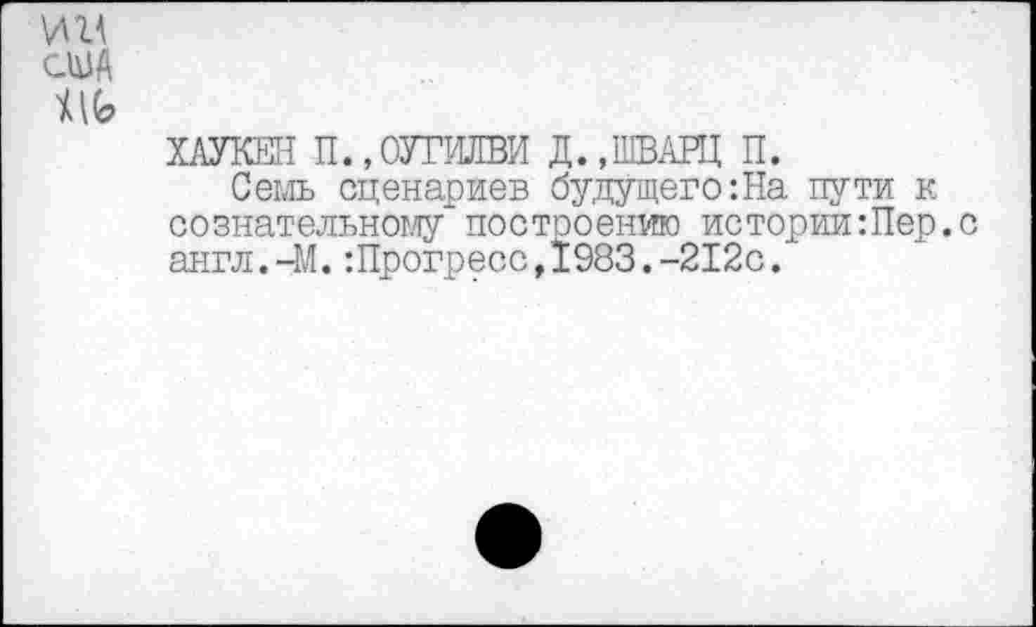 ﻿ХАУКЕН П.,ОУГЖВИ Д., ШВАРЦ П.
Семь сценариев будущего :На пути к сознательному построению истории Шер. англ. 44.Шрогресс,1983.-212с.